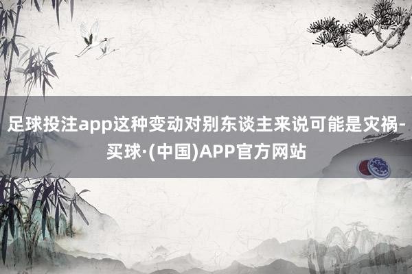 足球投注app这种变动对别东谈主来说可能是灾祸-买球·(中国)APP官方网站