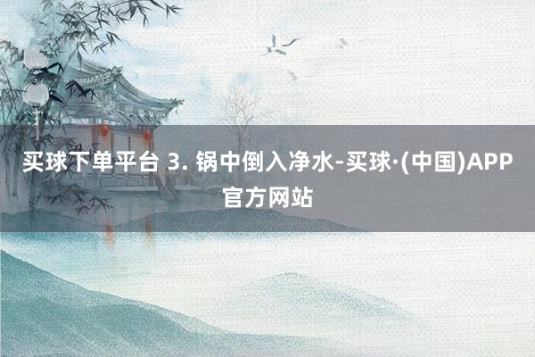 买球下单平台 3. 锅中倒入净水-买球·(中国)APP官方网站