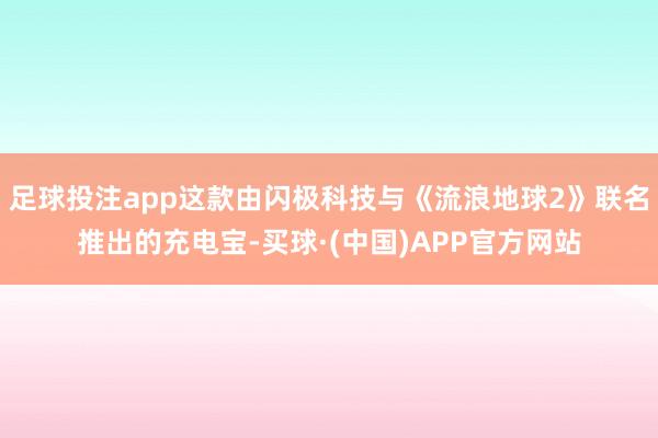 足球投注app这款由闪极科技与《流浪地球2》联名推出的充电宝-买球·(中国)APP官方网站