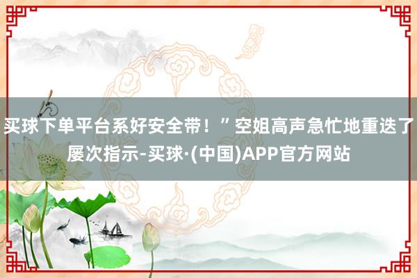 买球下单平台系好安全带！”空姐高声急忙地重迭了屡次指示-买球·(中国)APP官方网站