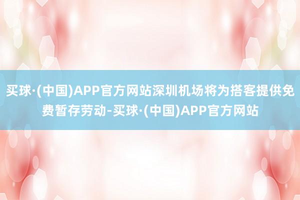 买球·(中国)APP官方网站深圳机场将为搭客提供免费暂存劳动-买球·(中国)APP官方网站