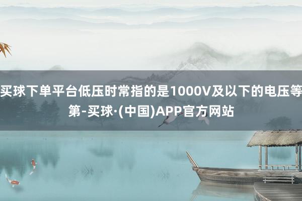 买球下单平台低压时常指的是1000V及以下的电压等第-买球·(中国)APP官方网站
