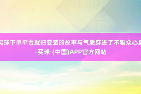 买球下单平台就把变装的故事与气质穿进了不雅众心里-买球·(中国)APP官方网站