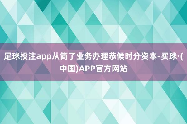 足球投注app从简了业务办理恭候时分资本-买球·(中国)APP官方网站