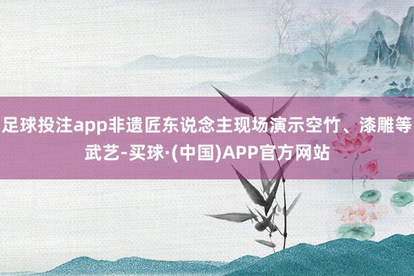 足球投注app非遗匠东说念主现场演示空竹、漆雕等武艺-买球·(中国)APP官方网站