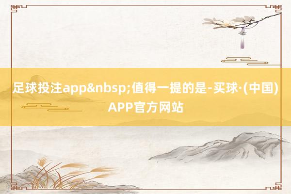 足球投注app&nbsp;值得一提的是-买球·(中国)APP官方网站