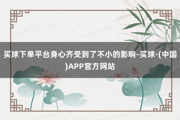 买球下单平台身心齐受到了不小的影响-买球·(中国)APP官方网站