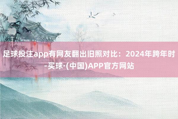 足球投注app有网友翻出旧照对比：2024年跨年时-买球·(中国)APP官方网站