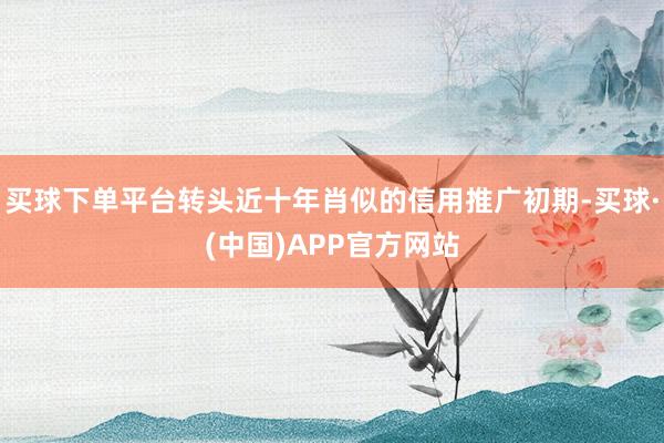 买球下单平台转头近十年肖似的信用推广初期-买球·(中国)APP官方网站