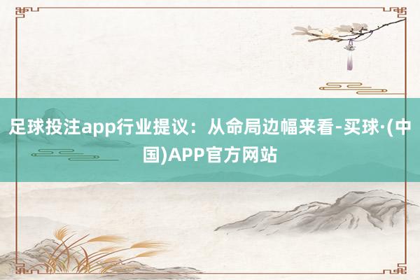 足球投注app行业提议：从命局边幅来看-买球·(中国)APP官方网站