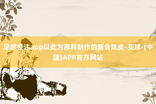 足球投注app以此为原料制作的新会陈皮-买球·(中国)APP官方网站