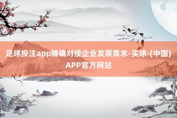 足球投注app精确对接企业发展需求-买球·(中国)APP官方网站