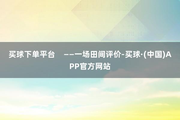 买球下单平台    ——一场田间评价-买球·(中国)APP官方网站
