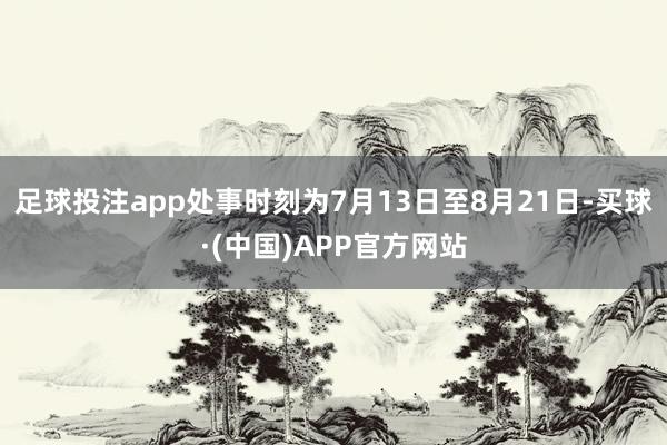足球投注app处事时刻为7月13日至8月21日-买球·(中国)APP官方网站