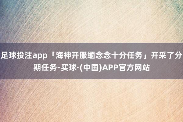 足球投注app「海神开服缅念念十分任务」开采了分期任务-买球·(中国)APP官方网站