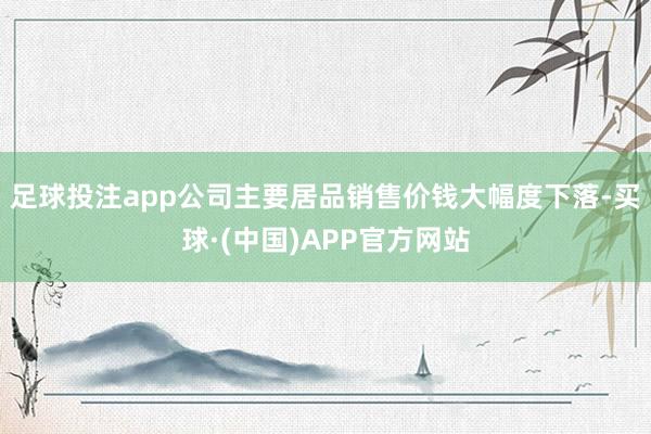 足球投注app公司主要居品销售价钱大幅度下落-买球·(中国)APP官方网站