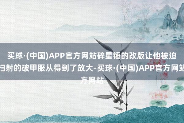买球·(中国)APP官方网站碎星锤的改版让他被迫扫射的破甲服从得到了放大-买球·(中国)APP官方网站