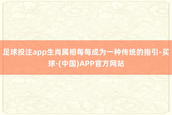 足球投注app生肖属相每每成为一种传统的指引-买球·(中国)APP官方网站