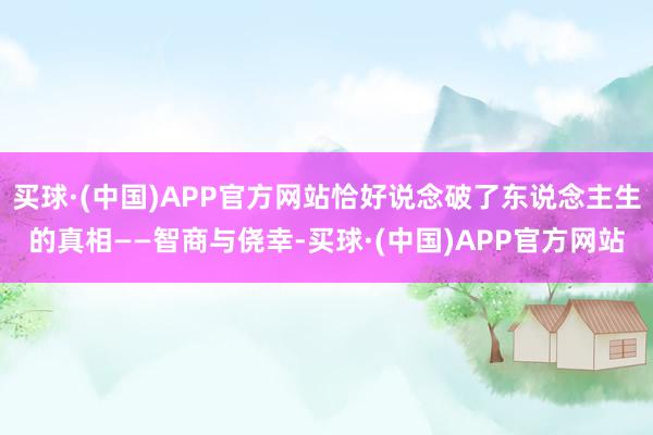 买球·(中国)APP官方网站恰好说念破了东说念主生的真相——智商与侥幸-买球·(中国)APP官方网站