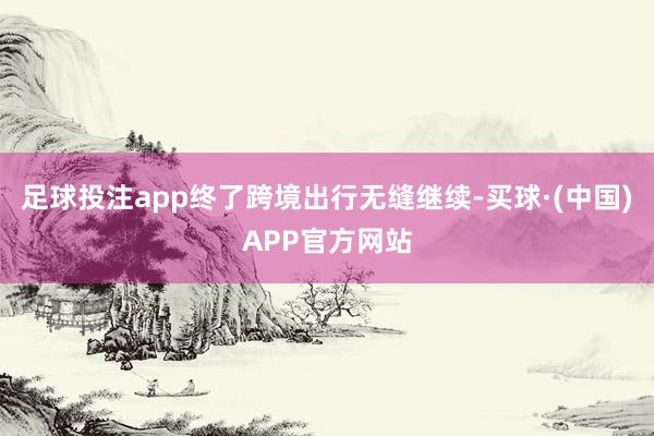 足球投注app终了跨境出行无缝继续-买球·(中国)APP官方网站