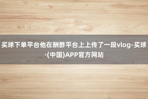 买球下单平台他在酬酢平台上上传了一段vlog-买球·(中国)APP官方网站