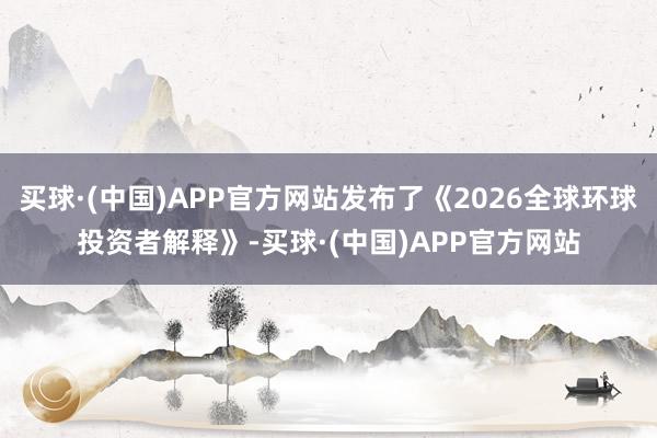 买球·(中国)APP官方网站发布了《2026全球环球投资者解释》-买球·(中国)APP官方网站