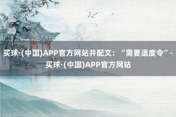 买球·(中国)APP官方网站并配文：“需要适度令”-买球·(中国)APP官方网站