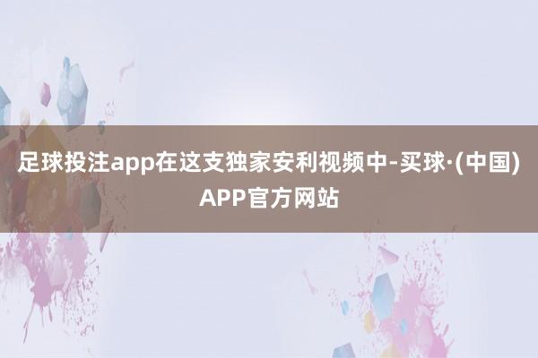 足球投注app在这支独家安利视频中-买球·(中国)APP官方网站