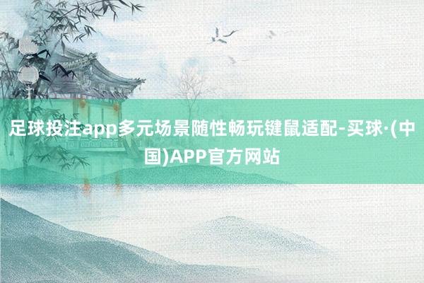 足球投注app多元场景随性畅玩键鼠适配-买球·(中国)APP官方网站