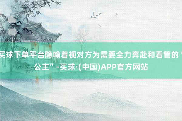 买球下单平台隐喻着视对方为需要全力奔赴和看管的“公主”-买球·(中国)APP官方网站