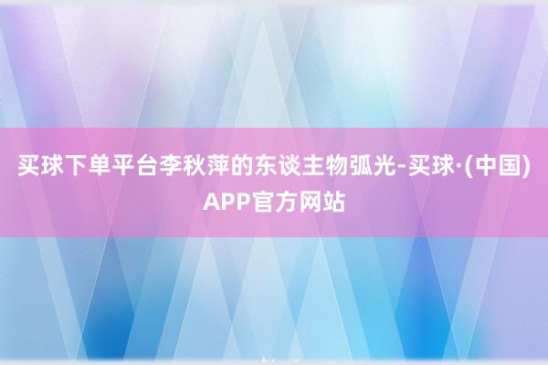 买球下单平台李秋萍的东谈主物弧光-买球·(中国)APP官方网站