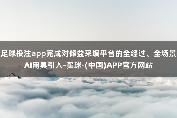 足球投注app完成对倾盆采编平台的全经过、全场景AI用具引入-买球·(中国)APP官方网站