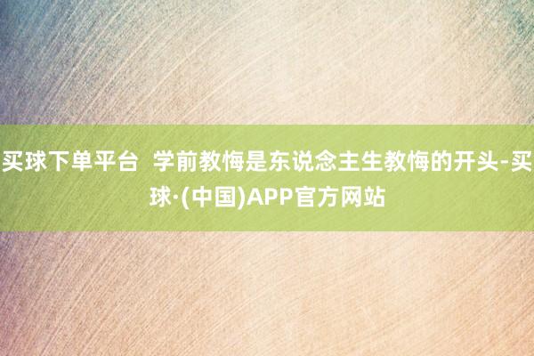 买球下单平台 学前教悔是东说念主生教悔的开头-买球·(中国)APP官方网站