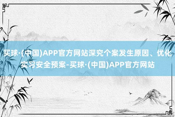 买球·(中国)APP官方网站深究个案发生原因、优化实习安全预案-买球·(中国)APP官方网站