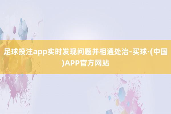 足球投注app实时发现问题并相通处治-买球·(中国)APP官方网站