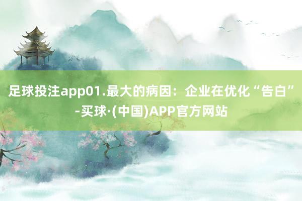 足球投注app01.最大的病因:企业在优化“告白”-买球·(中国)APP官方网站