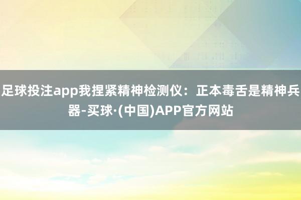足球投注app我捏紧精神检测仪:正本毒舌是精神兵器-买球·(中国)APP官方网站