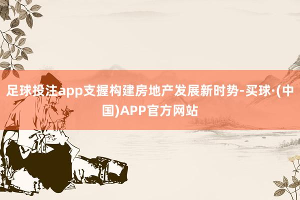 足球投注app支握构建房地产发展新时势-买球·(中国)APP官方网站