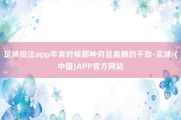 足球投注app年青时候那种穷且爽朗的干劲-买球·(中国)APP官方网站