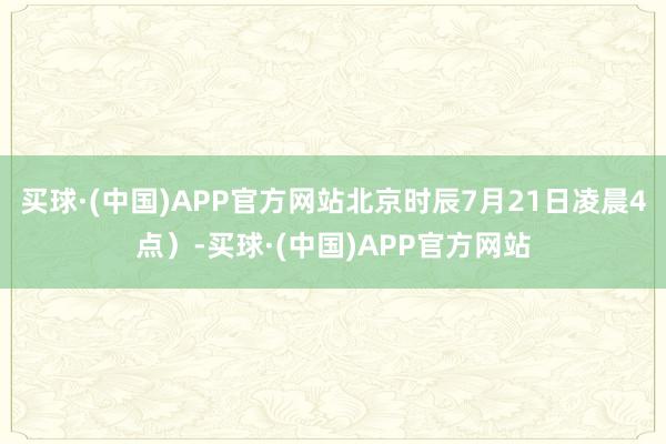 买球·(中国)APP官方网站北京时辰7月21日凌晨4点）-买球·(中国)APP官方网站