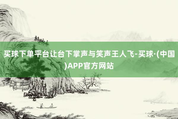 买球下单平台让台下掌声与笑声王人飞-买球·(中国)APP官方网站