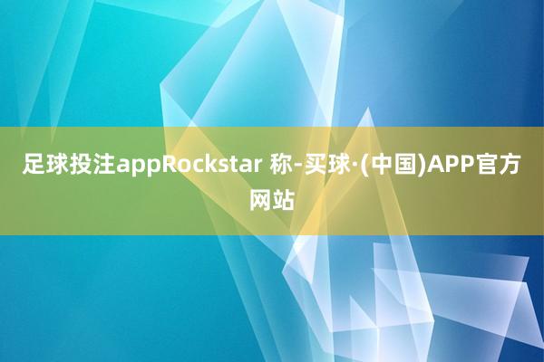 足球投注appRockstar 称-买球·(中国)APP官方网站