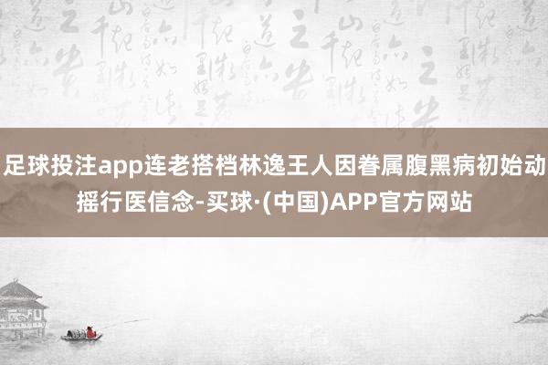 足球投注app连老搭档林逸王人因眷属腹黑病初始动摇行医信念-买球·(中国)APP官方网站