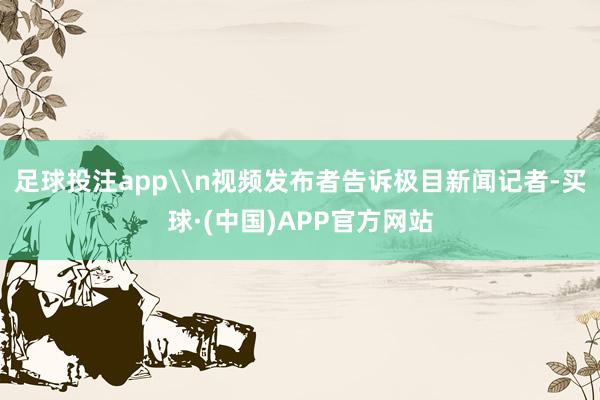 足球投注app\n视频发布者告诉极目新闻记者-买球·(中国)APP官方网站