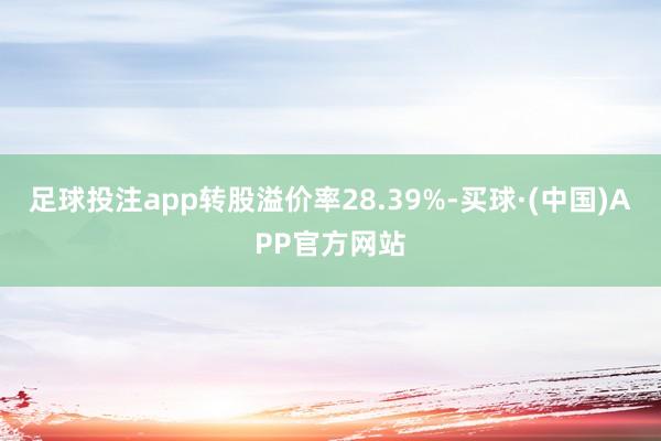 足球投注app转股溢价率28.39%-买球·(中国)APP官方网站