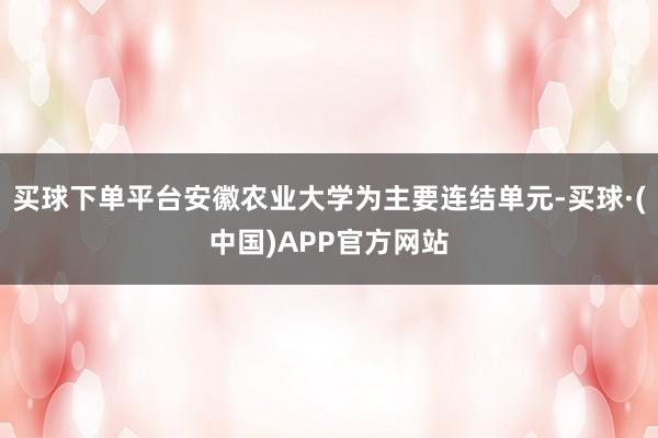 买球下单平台安徽农业大学为主要连结单元-买球·(中国)APP官方网站