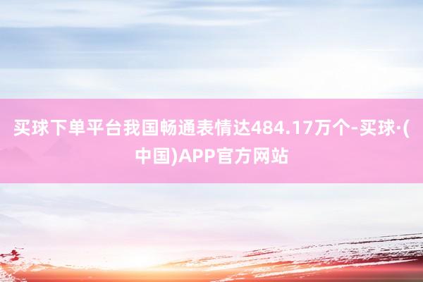 买球下单平台我国畅通表情达484.17万个-买球·(中国)APP官方网站