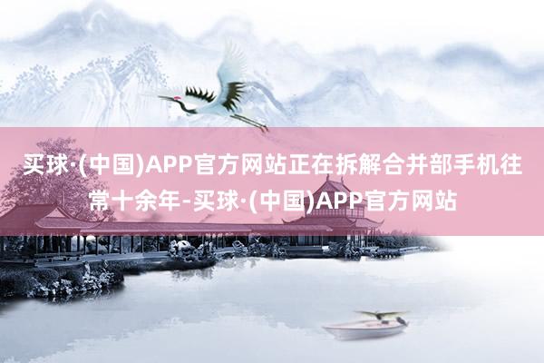 买球·(中国)APP官方网站正在拆解合并部手机　　往常十余年-买球·(中国)APP官方网站