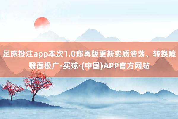 足球投注app本次1.0郑再版更新实质浩荡、转换障翳面极广-买球·(中国)APP官方网站