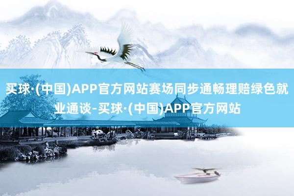 买球·(中国)APP官方网站赛场同步通畅理赔绿色就业通谈-买球·(中国)APP官方网站